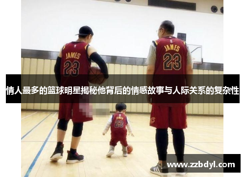 情人最多的篮球明星揭秘他背后的情感故事与人际关系的复杂性