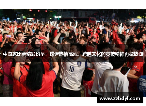 中国家比赛精彩纷呈，球迷热情高涨，跨越文化的竞技精神再掀热潮