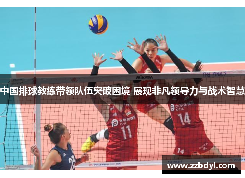 中国排球教练带领队伍突破困境 展现非凡领导力与战术智慧