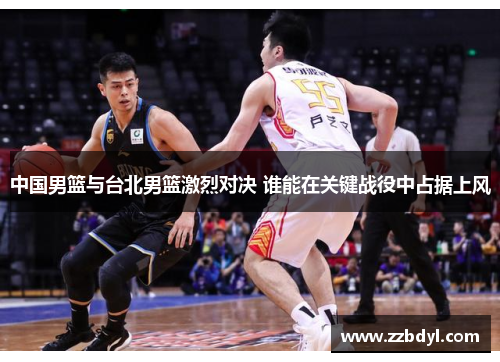 中国男篮与台北男篮激烈对决 谁能在关键战役中占据上风