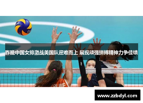 昨晚中国女排激战美国队迎难而上 展现顽强拼搏精神力争佳绩